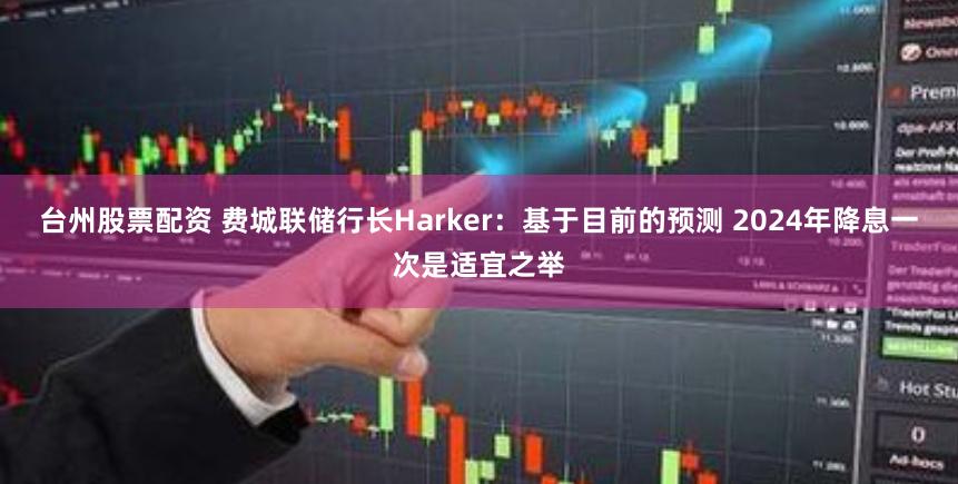 台州股票配资 费城联储行长Harker：基于目前的预测 2024年降息一次是适宜之举