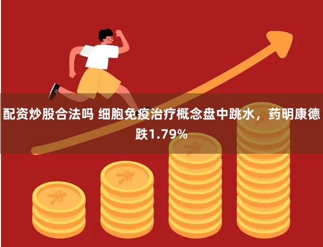 配资炒股合法吗 细胞免疫治疗概念盘中跳水，药明康德跌1.79%