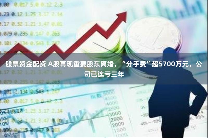 股票资金配资 A股再现重要股东离婚，“分手费”超5700万元，公司已连亏三年