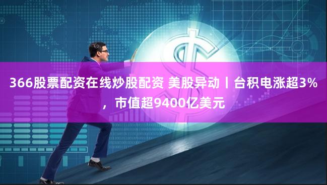 366股票配资在线炒股配资 美股异动丨台积电涨超3%，市值超9400亿美元