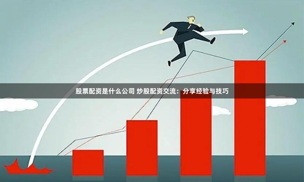 股票配资是什么公司 炒股配资交流：分享经验与技巧