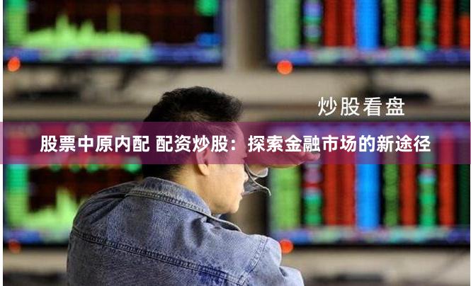 股票中原内配 配资炒股：探索金融市场的新途径