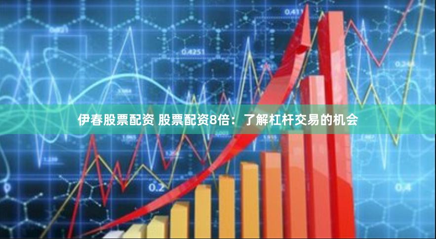 伊春股票配资 股票配资8倍：了解杠杆交易的机会