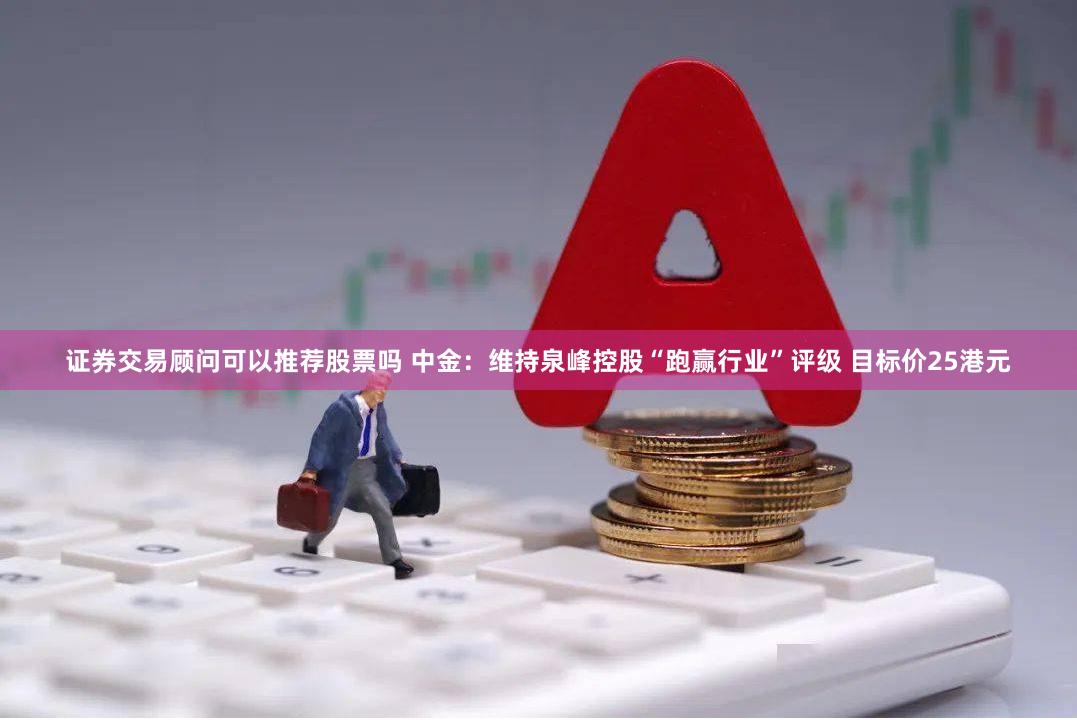 证券交易顾问可以推荐股票吗 中金：维持泉峰控股“跑赢行业”评级 目标价25港元