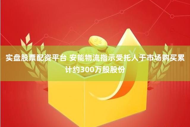 实盘股票配资平台 安能物流指示受托人于市场购买累计约300万股股份