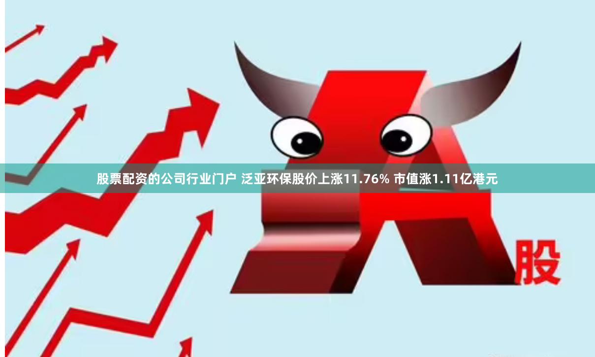 股票配资的公司行业门户 泛亚环保股价上涨11.76% 市值涨1.11亿港元