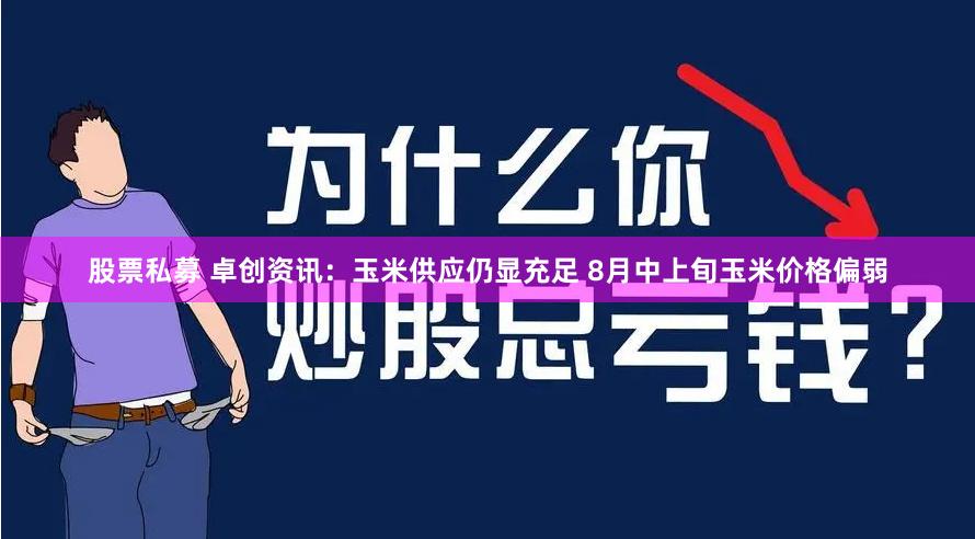 股票私募 卓创资讯：玉米供应仍显充足 8月中上旬玉米价格偏弱