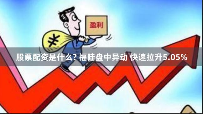 股票配资是什么? 福陆盘中异动 快速拉升5.05%