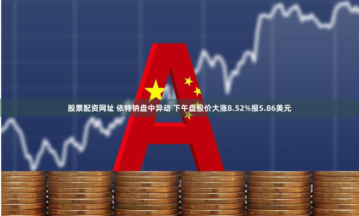 股票配资网址 依特钠盘中异动 下午盘股价大涨8.52%报5.86美元