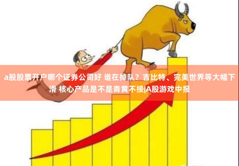 a股股票开户哪个证券公司好 谁在掉队？吉比特、完美世界等大幅下滑 核心产品是不是青黄不接|A股游戏中报