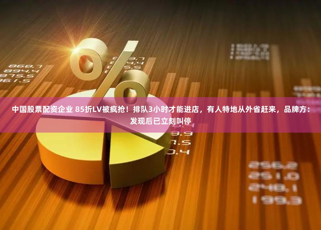 中国股票配资企业 85折LV被疯抢！排队3小时才能进店，有人特地从外省赶来，品牌方：发现后已立刻叫停