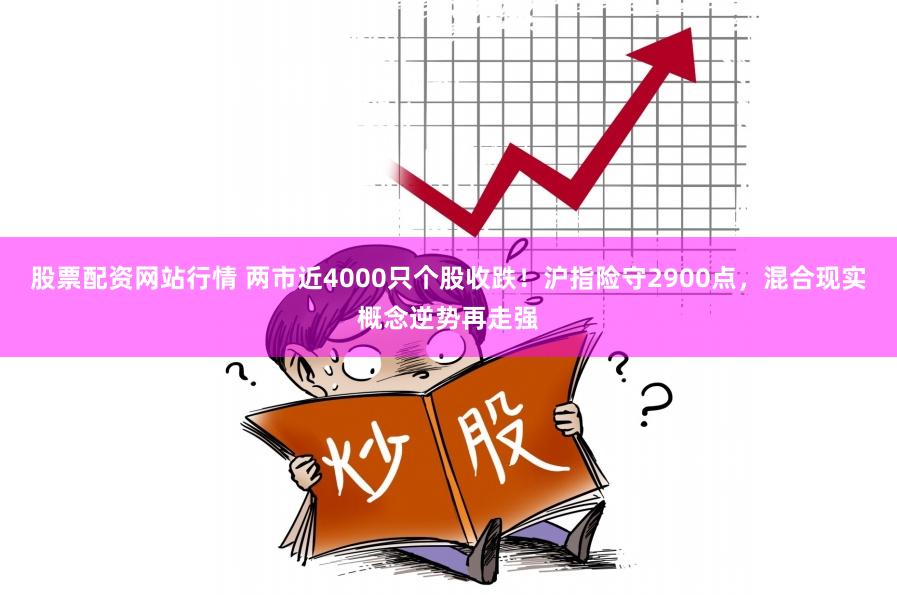 股票配资网站行情 两市近4000只个股收跌！沪指险守2900点，混合现实概念逆势再走强