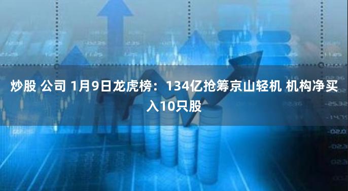 炒股 公司 1月9日龙虎榜：134亿抢筹京山轻机 机构净买入10只股