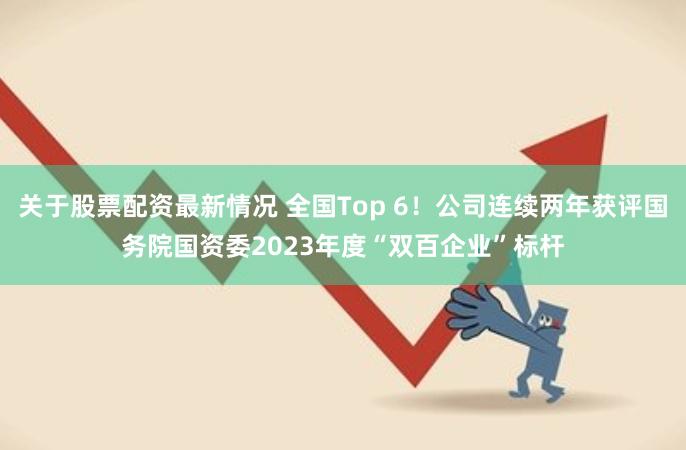 关于股票配资最新情况 全国Top 6！公司连续两年获评国务院国资委2023年度“双百企业”标杆