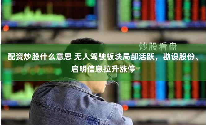 配资炒股什么意思 无人驾驶板块局部活跃，勘设股份、启明信息拉升涨停