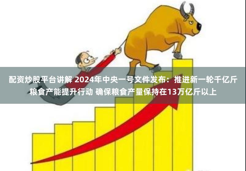 配资炒股平台讲解 2024年中央一号文件发布：推进新一轮千亿斤粮食产能提升行动 确保粮食产量保持在13万亿斤以上