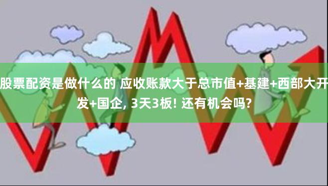 股票配资是做什么的 应收账款大于总市值+基建+西部大开发+国企, 3天3板! 还有机会吗?