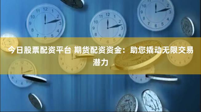 今日股票配资平台 期货配资资金：助您撬动无限交易潜力