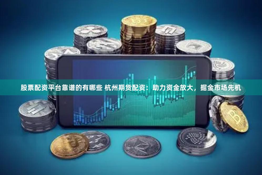 股票配资平台靠谱的有哪些 杭州期货配资：助力资金放大，掘金市场先机