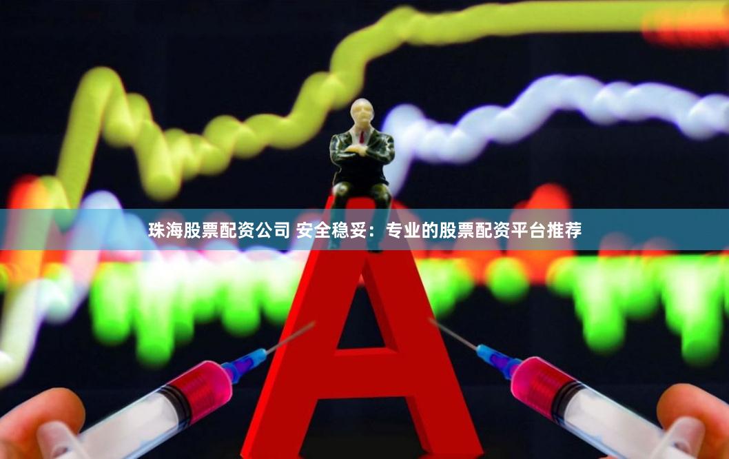 珠海股票配资公司 安全稳妥：专业的股票配资平台推荐