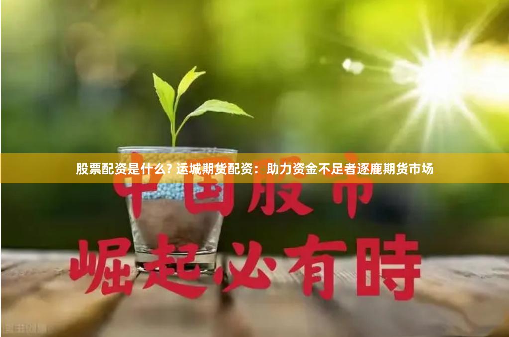 股票配资是什么? 运城期货配资：助力资金不足者逐鹿期货市场