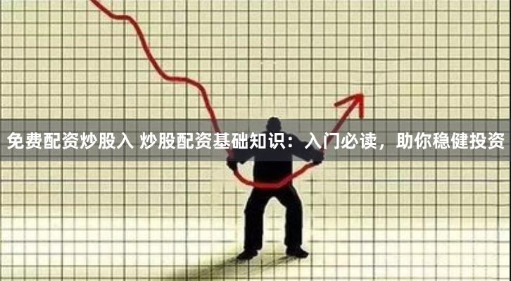 免费配资炒股入 炒股配资基础知识：入门必读，助你稳健投资