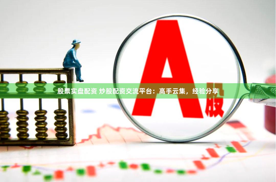 股票实盘配资 炒股配资交流平台：高手云集，经验分享