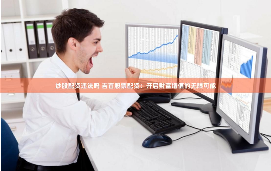 炒股配资违法吗 吉首股票配资：开启财富增值的无限可能