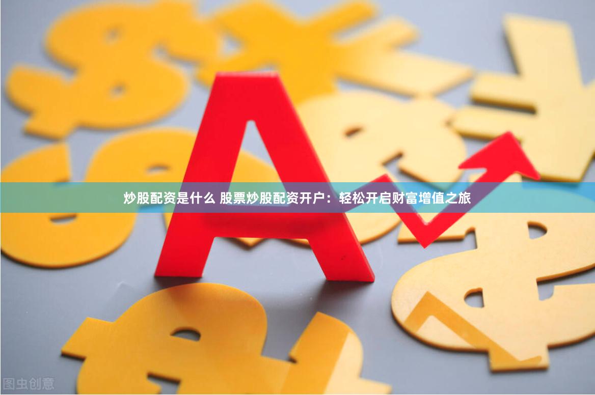 炒股配资是什么 股票炒股配资开户：轻松开启财富增值之旅
