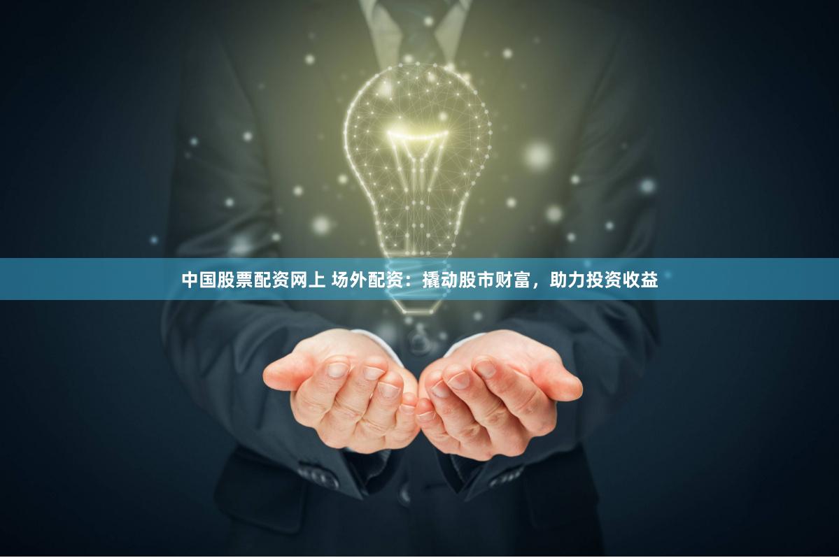 中国股票配资网上 场外配资：撬动股市财富，助力投资收益