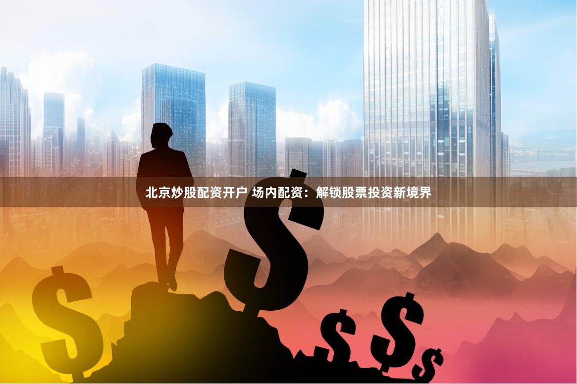 北京炒股配资开户 场内配资：解锁股票投资新境界