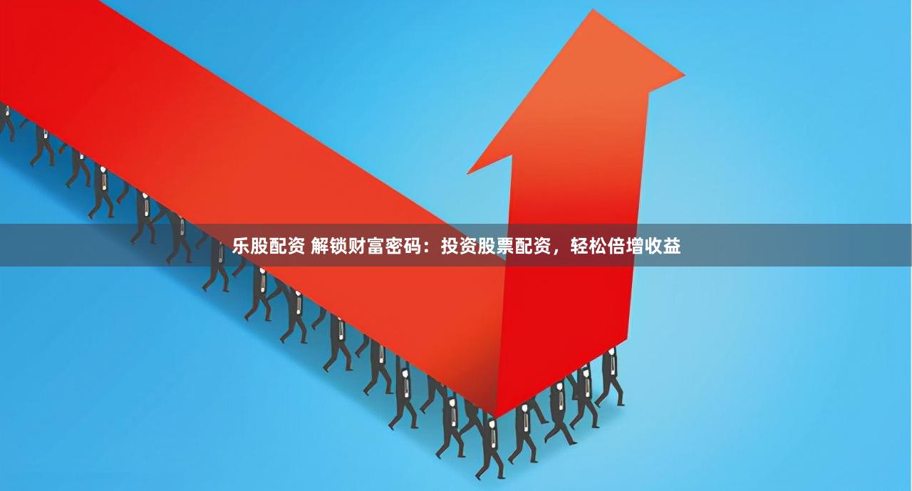 乐股配资 解锁财富密码：投资股票配资，轻松倍增收益