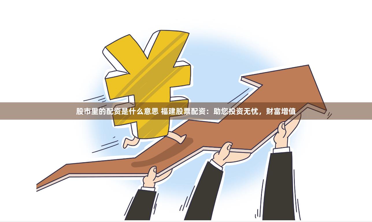 股市里的配资是什么意思 福建股票配资：助您投资无忧，财富增值