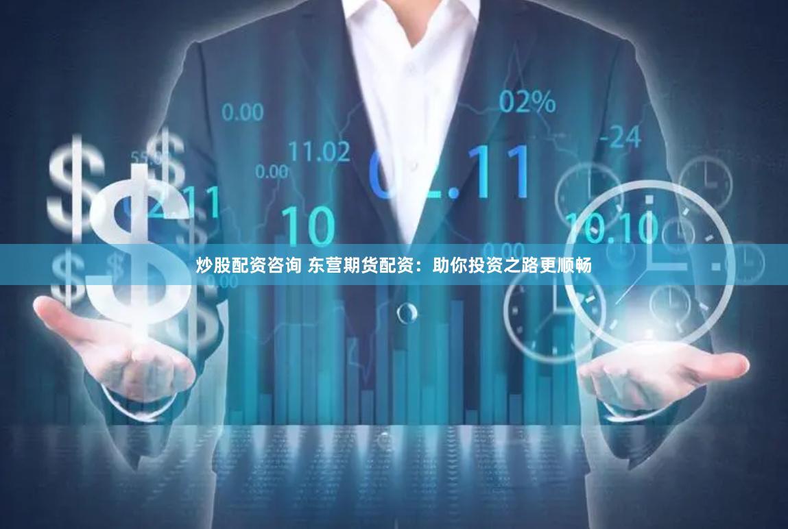 炒股配资咨询 东营期货配资：助你投资之路更顺畅