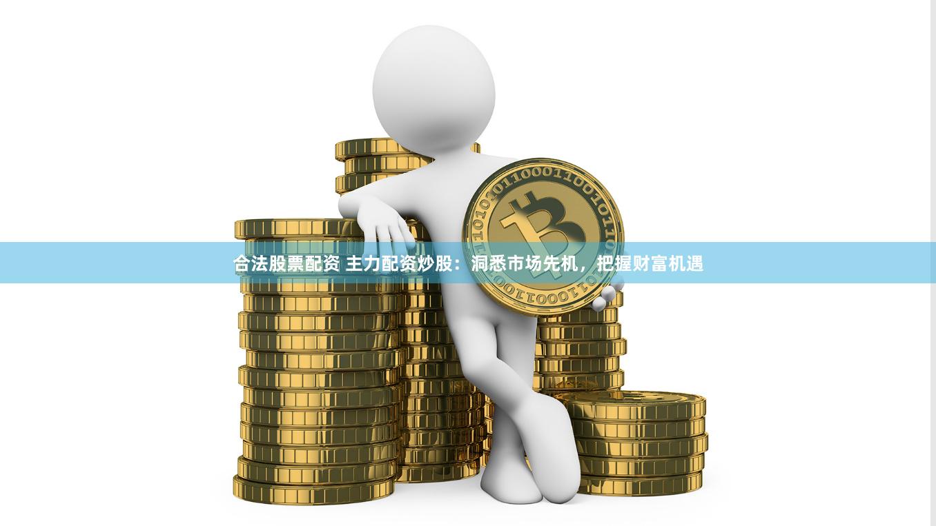 合法股票配资 主力配资炒股：洞悉市场先机，把握财富机遇