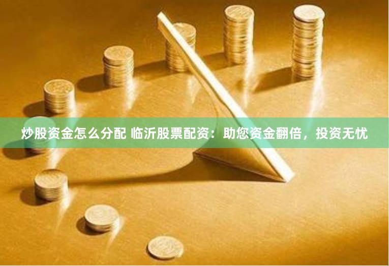 炒股资金怎么分配 临沂股票配资：助您资金翻倍，投资无忧