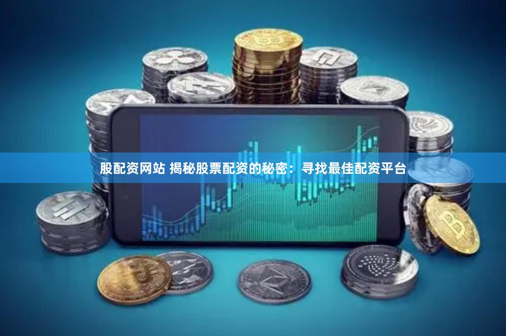 股配资网站 揭秘股票配资的秘密：寻找最佳配资平台