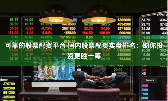 可靠的股票配资平台 国内股票配资实盘排名：助你投资更胜一筹