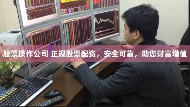 股票操作公司 正规股票配资，安全可靠，助您财富增值