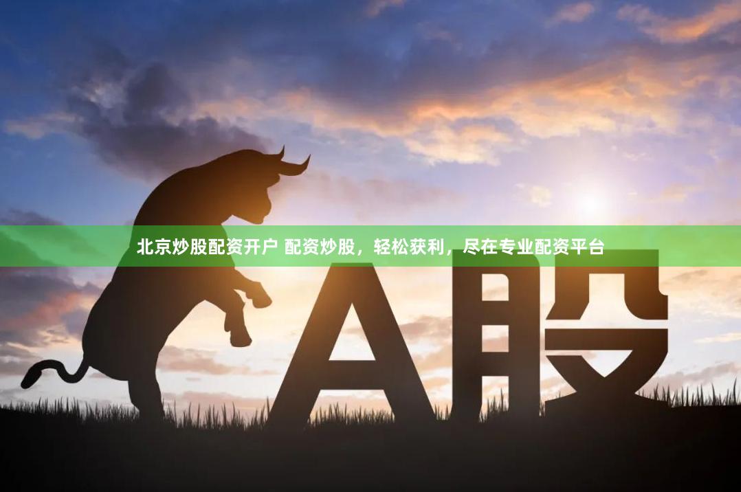 北京炒股配资开户 配资炒股，轻松获利，尽在专业配资平台