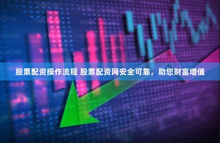 股票配资操作流程 股票配资网安全可靠，助您财富增值