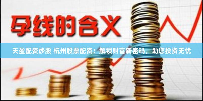 天盈配资炒股 杭州股票配资：解锁财富新密码，助您投资无忧