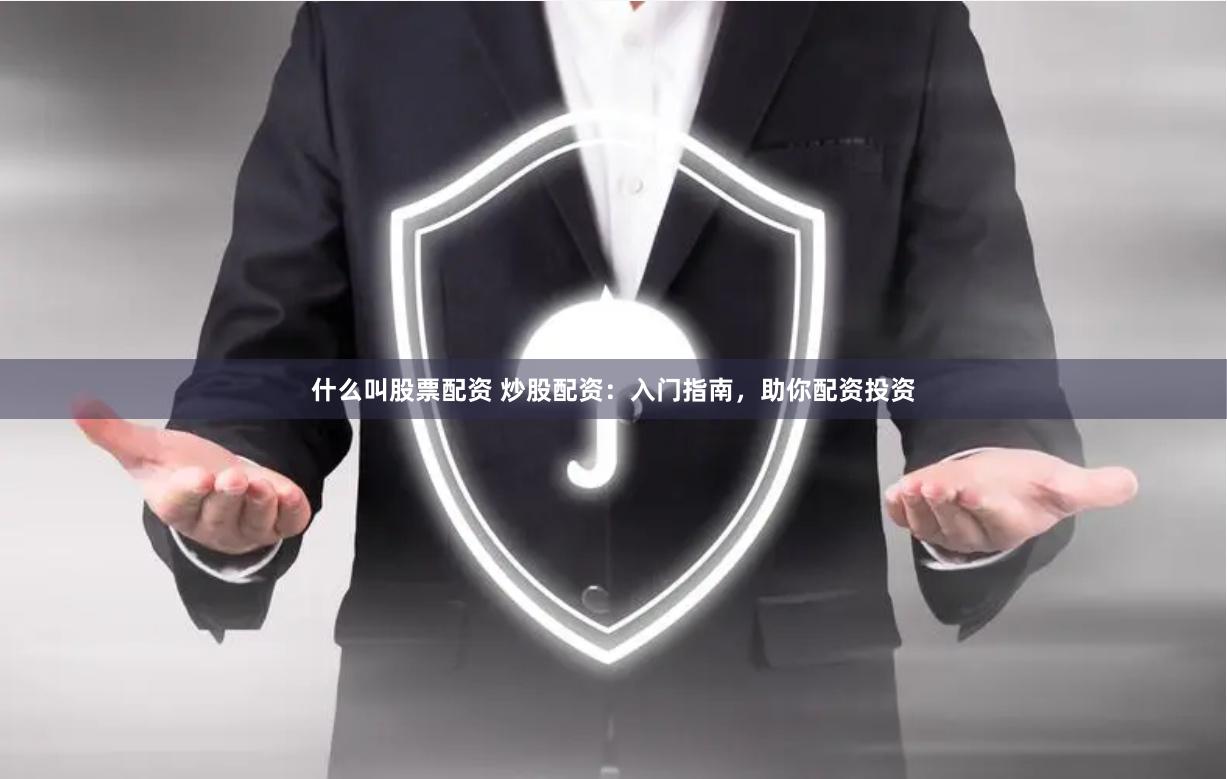 什么叫股票配资 炒股配资：入门指南，助你配资投资