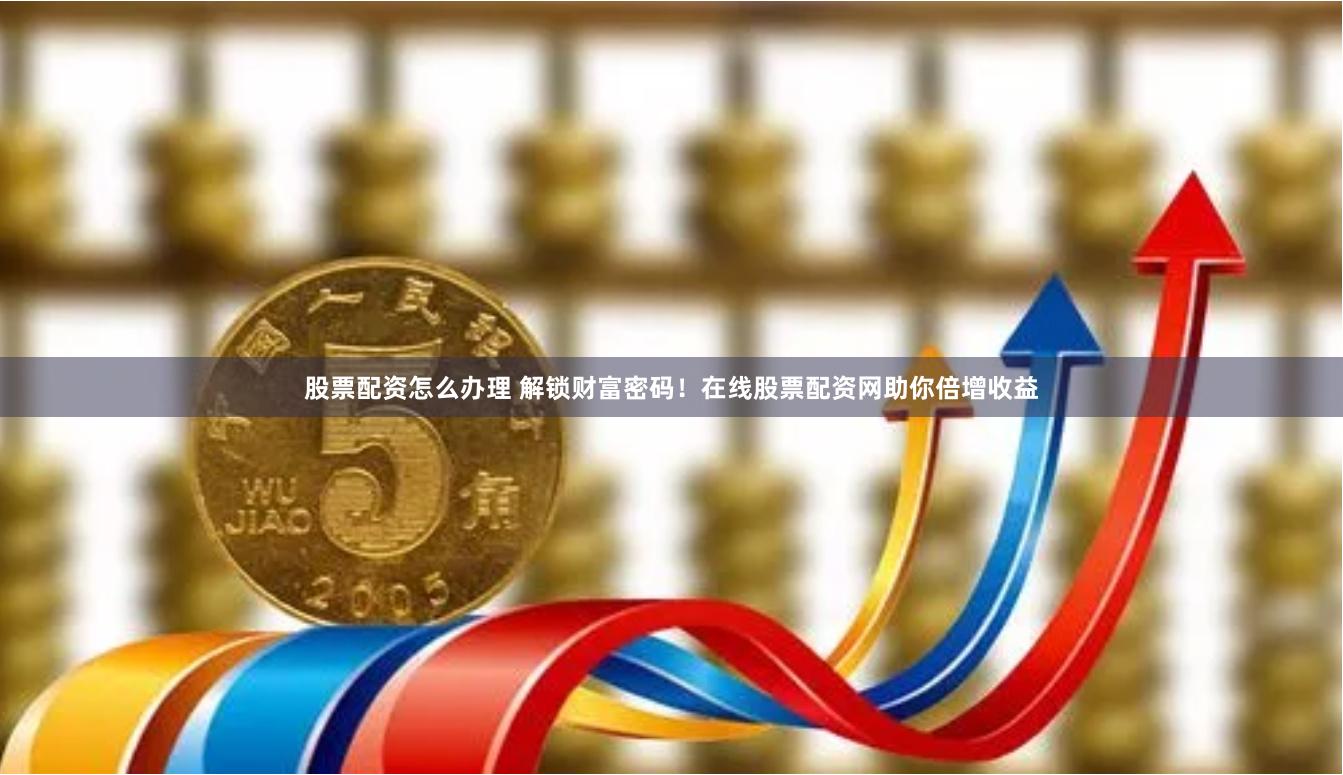 股票配资怎么办理 解锁财富密码！在线股票配资网助你倍增收益