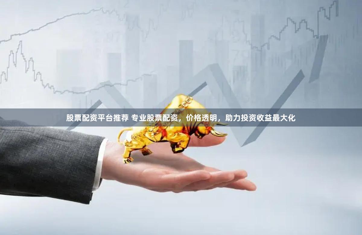 股票配资平台推荐 专业股票配资，价格透明，助力投资收益最大化