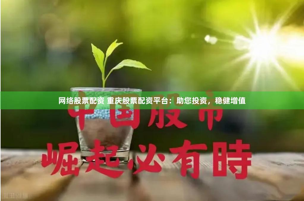 网络股票配资 重庆股票配资平台：助您投资，稳健增值