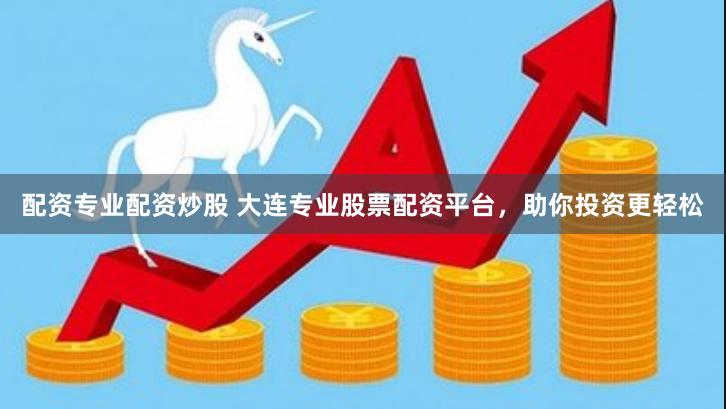 配资专业配资炒股 大连专业股票配资平台，助你投资更轻松