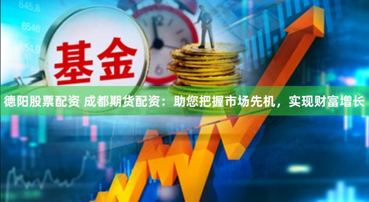 德阳股票配资 成都期货配资：助您把握市场先机，实现财富增长