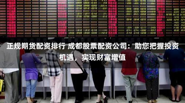 正规期货配资排行 成都股票配资公司：助您把握投资机遇，实现财富增值
