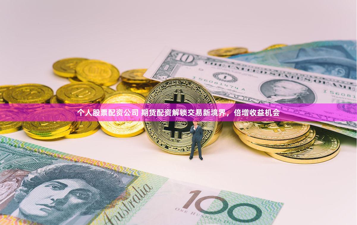 个人股票配资公司 期货配资解锁交易新境界，倍增收益机会